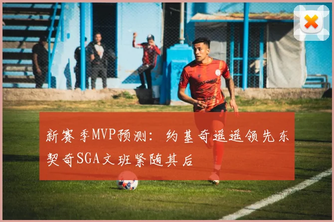 新赛季MVP预测：约基奇遥遥领先东契奇SGA文班紧随其后