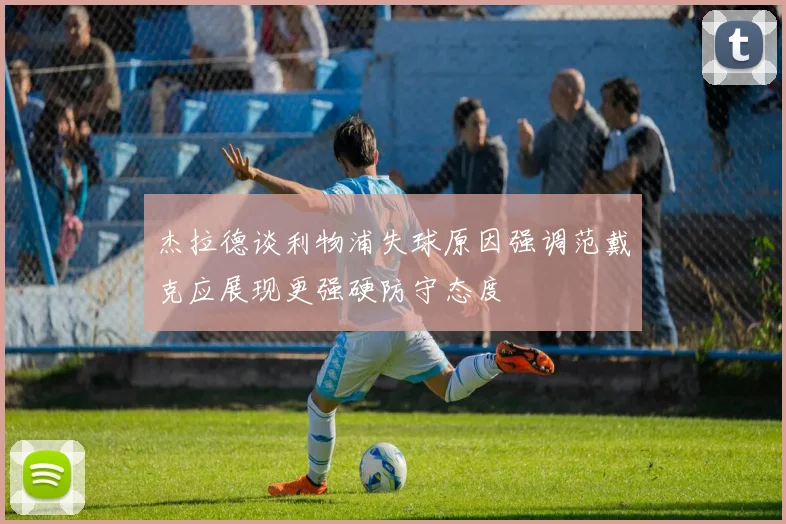杰拉德谈利物浦失球原因强调范戴克应展现更强硬防守态度