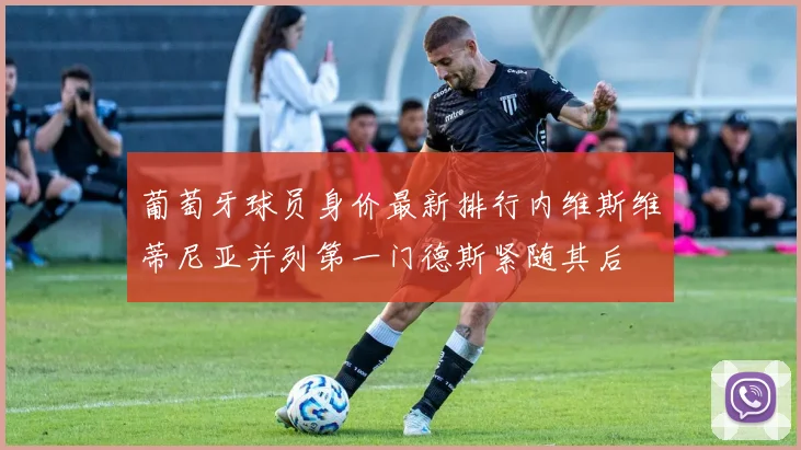 葡萄牙球员身价最新排行内维斯维蒂尼亚并列第一门德斯紧随其后