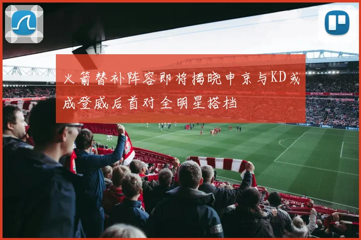 火箭替补阵容即将揭晓申京与KD或成登威后首对全明星搭档