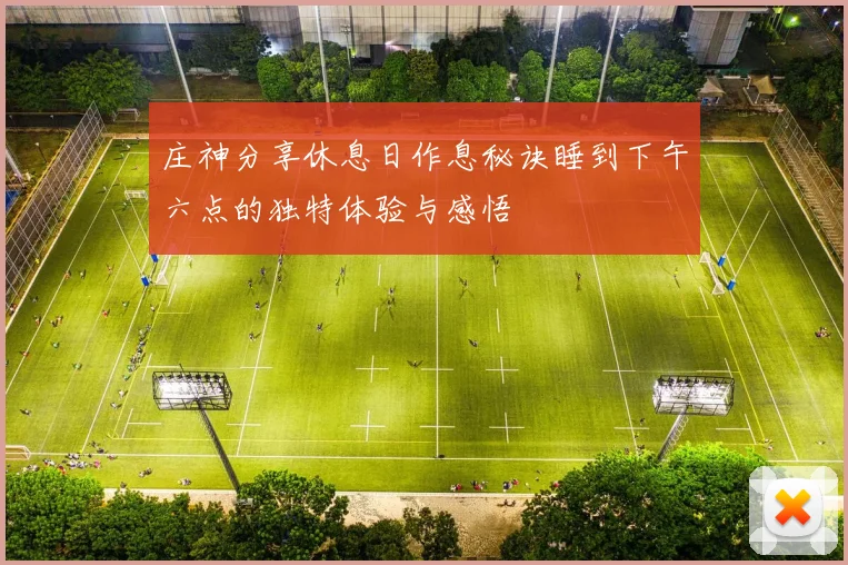 庄神分享休息日作息秘诀睡到下午六点的独特体验与感悟
