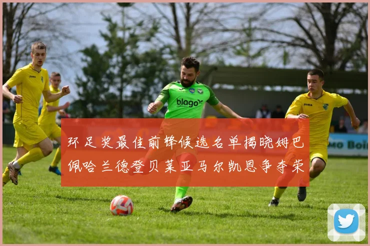 环足奖最佳前锋候选名单揭晓姆巴佩哈兰德登贝莱亚马尔凯恩争夺荣誉