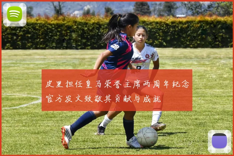 皮里担任皇马荣誉主席两周年纪念官方发文致敬其贡献与成就