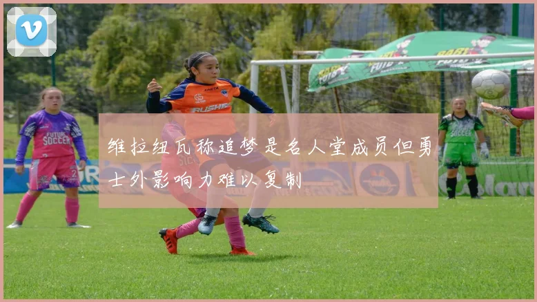 维拉纽瓦称追梦是名人堂成员但勇士外影响力难以复制