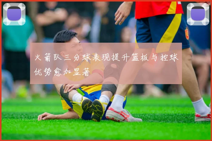 火箭队三分球表现提升篮板与控球优势愈加显著