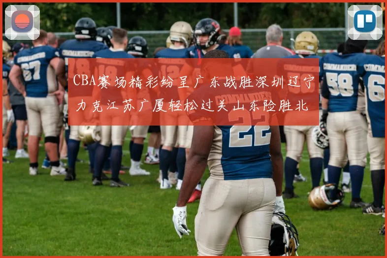 CBA赛场精彩纷呈广东战胜深圳辽宁力克江苏广厦轻松过关山东险胜北京
