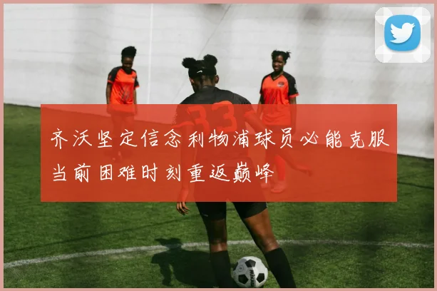 齐沃坚定信念利物浦球员必能克服当前困难时刻重返巅峰