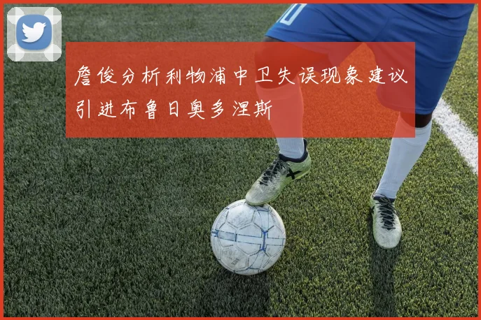 詹俊分析利物浦中卫失误现象建议引进布鲁日奥多涅斯