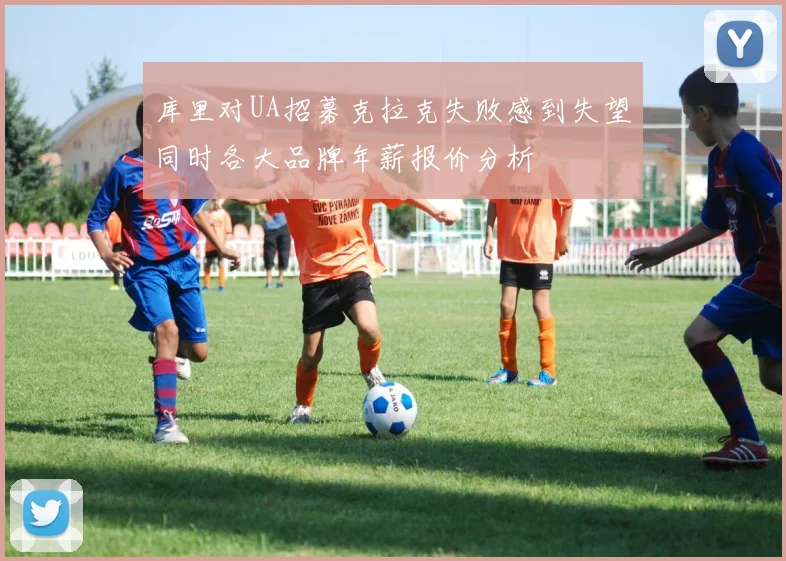 库里对UA招募克拉克失败感到失望同时各大品牌年薪报价分析