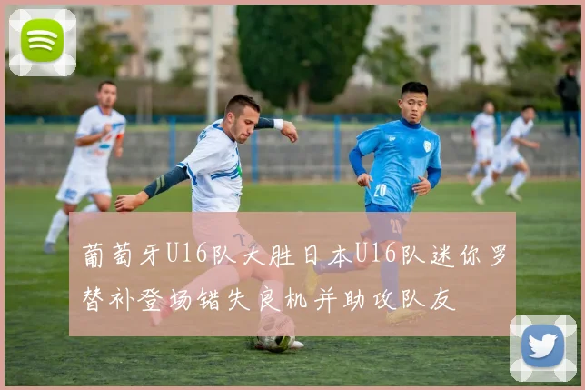 葡萄牙U16队大胜日本U16队迷你罗替补登场错失良机并助攻队友