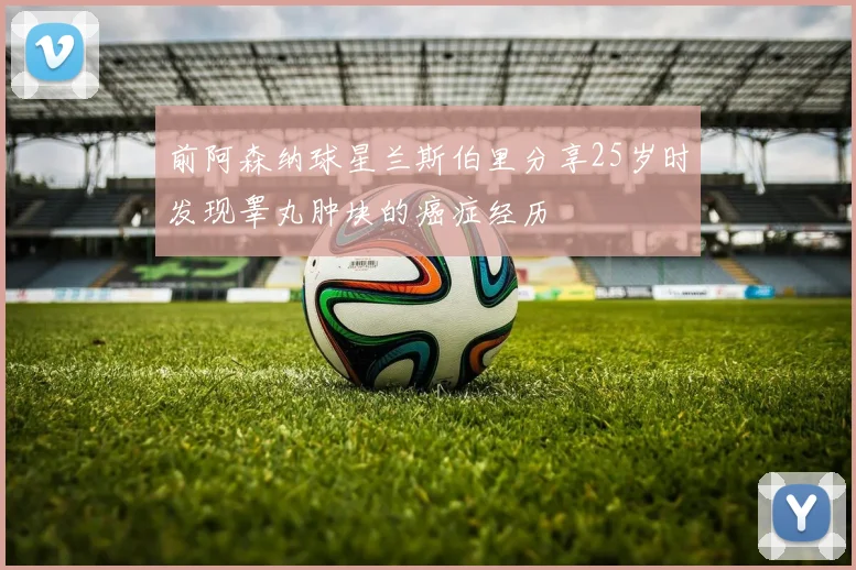 前阿森纳球星兰斯伯里分享25岁时发现睾丸肿块的癌症经历