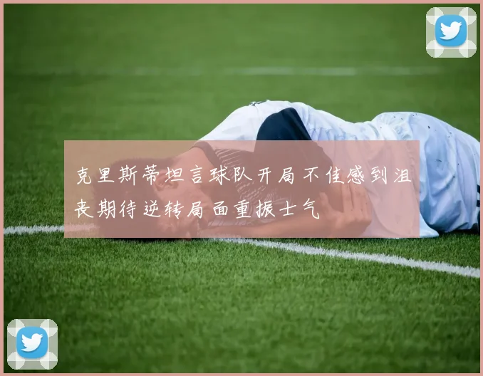 克里斯蒂坦言球队开局不佳感到沮丧期待逆转局面重振士气