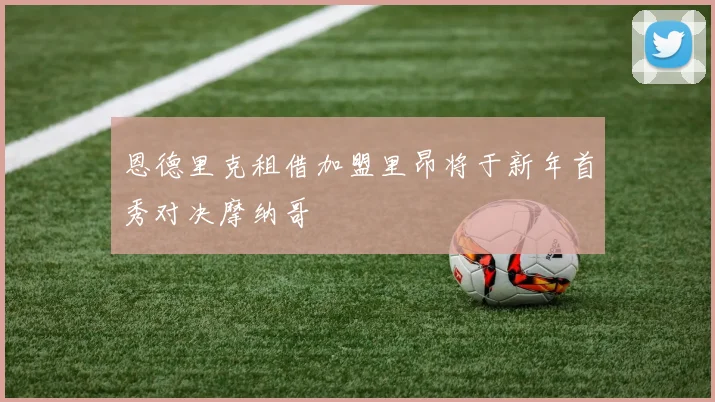 恩德里克租借加盟里昂将于新年首秀对决摩纳哥