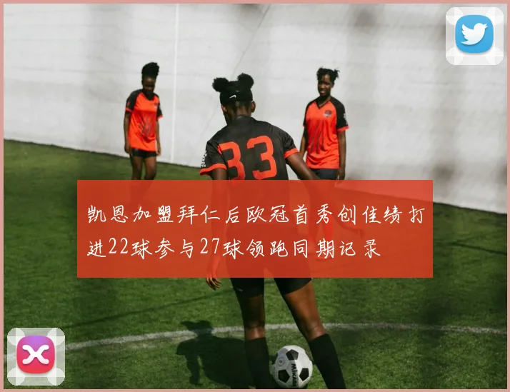 凯恩加盟拜仁后欧冠首秀创佳绩打进22球参与27球领跑同期记录