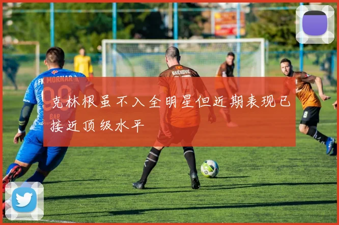 克林根虽不入全明星但近期表现已接近顶级水平