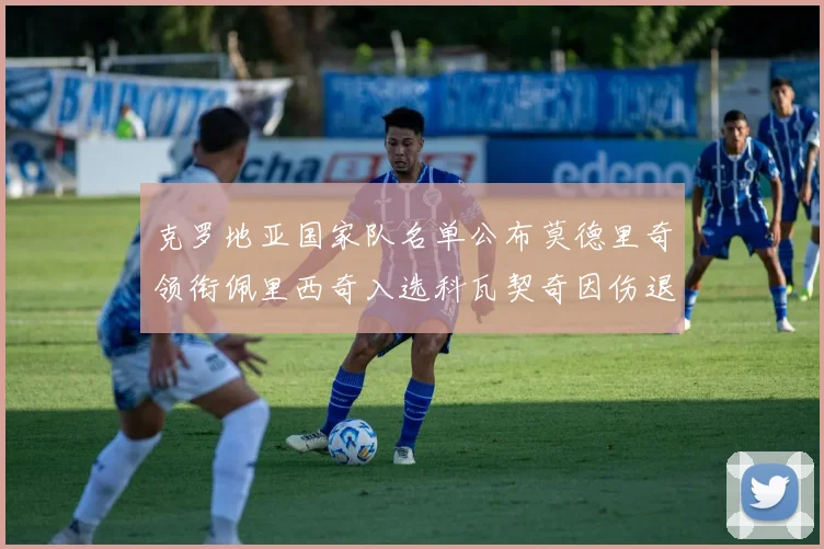 克罗地亚国家队名单公布莫德里奇领衔佩里西奇入选科瓦契奇因伤退赛