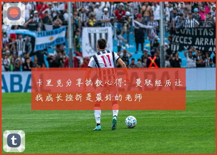 卡里克分享执教心得：曼联经历让我成长挫折是最好的老师