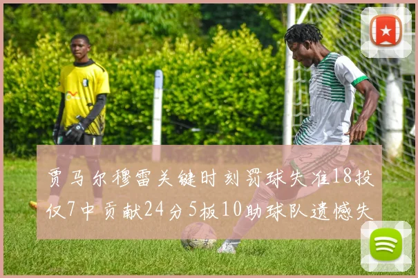 贾马尔穆雷关键时刻罚球失准18投仅7中贡献24分5板10助球队遗憾失平