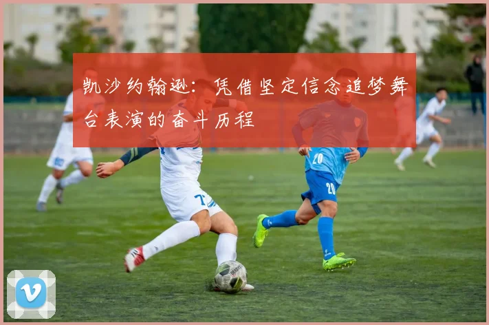 凯沙约翰逊：凭借坚定信念追梦舞台表演的奋斗历程