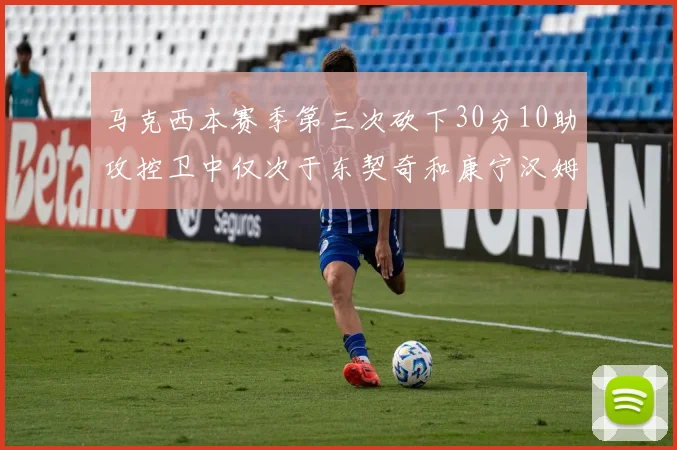马克西本赛季第三次砍下30分10助攻控卫中仅次于东契奇和康宁汉姆