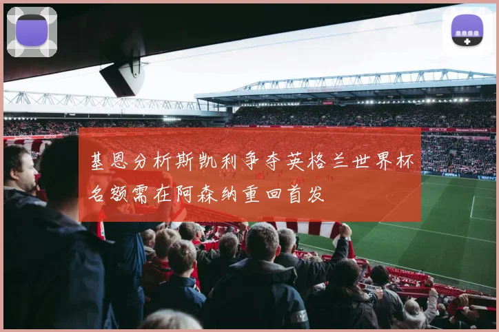 基恩分析斯凯利争夺英格兰世界杯名额需在阿森纳重回首发