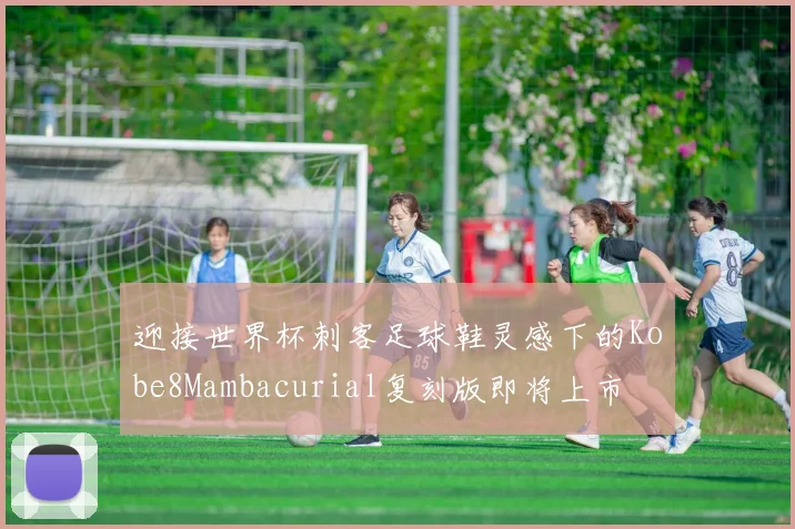 迎接世界杯刺客足球鞋灵感下的Kobe8Mambacurial复刻版即将上市