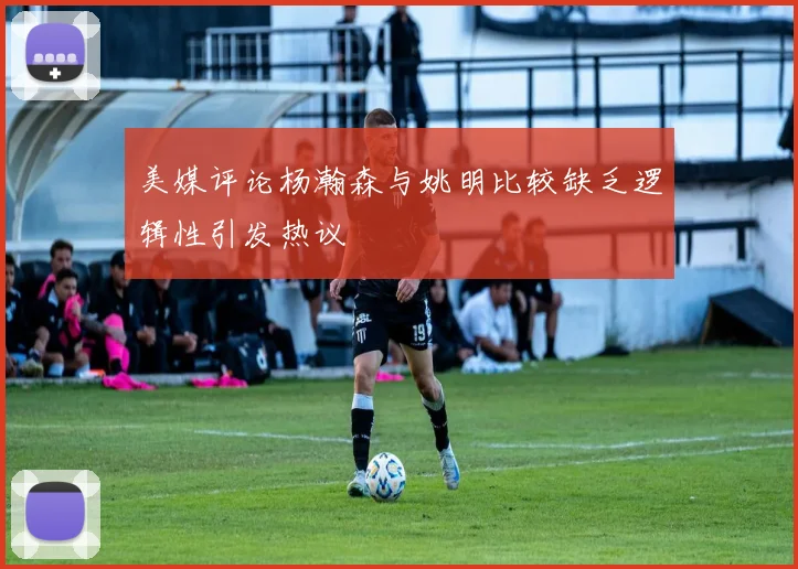 美媒评论杨瀚森与姚明比较缺乏逻辑性引发热议