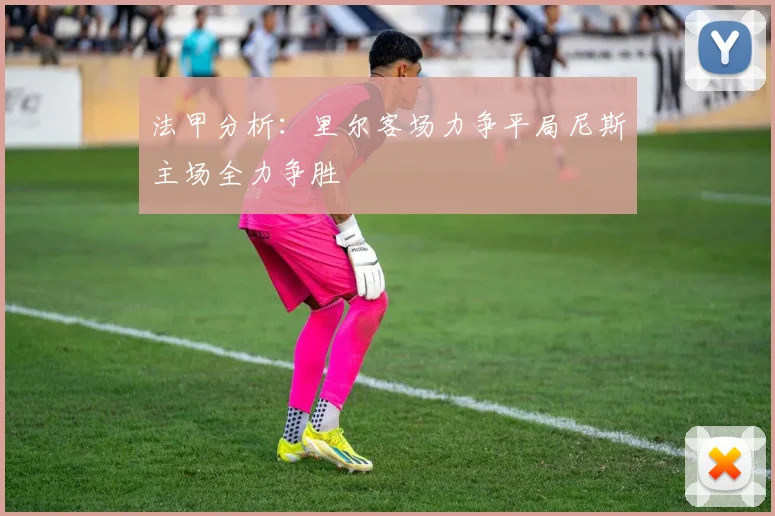 法甲分析：里尔客场力争平局尼斯主场全力争胜