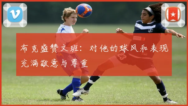 布克盛赞文班：对他的球风和表现充满敬意与尊重