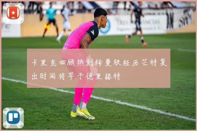 卡里克回顾热刺转曼联经历芒特复出时间将早于德里赫特