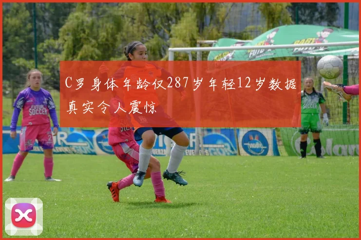 C罗身体年龄仅287岁年轻12岁数据真实令人震惊