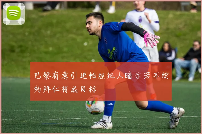 巴黎有意引进帕经纪人暗示若不续约拜仁将成目标