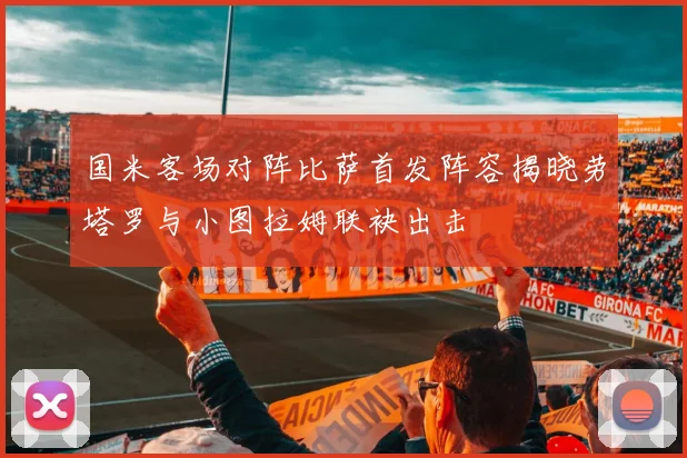 国米客场对阵比萨首发阵容揭晓劳塔罗与小图拉姆联袂出击