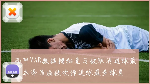 西甲VAR数据揭秘皇马被取消进球最多本泽马成被吹掉进球最多球员