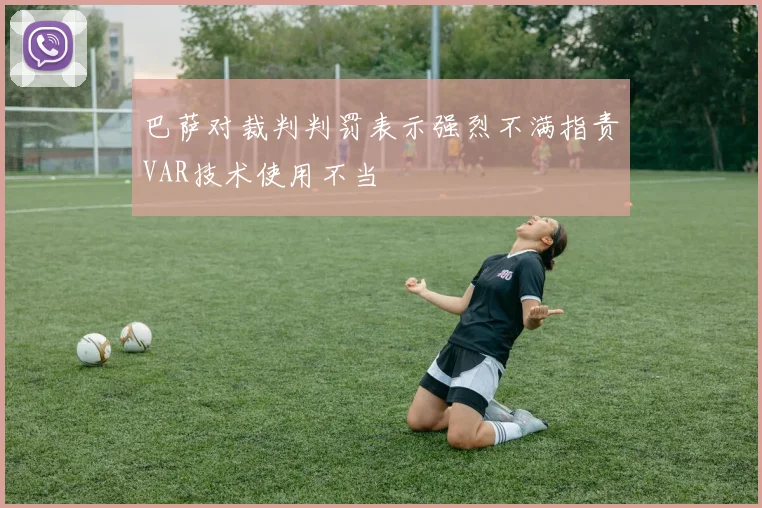 巴萨对裁判判罚表示强烈不满指责VAR技术使用不当