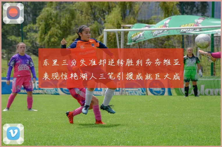 东里三分失准却逆转胜利夯夯维亚表现惊艳湖人三笔引援成就巨大成功