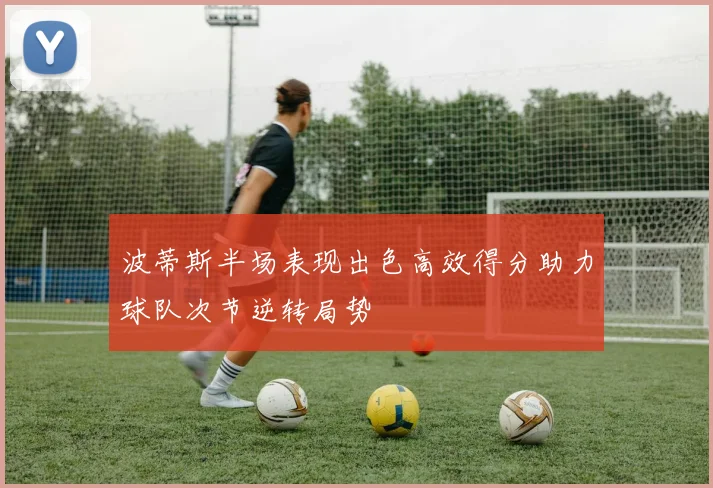 波蒂斯半场表现出色高效得分助力球队次节逆转局势