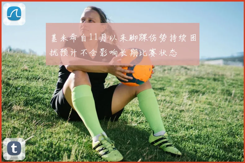 基米希自11月以来脚踝伤势持续困扰预计不会影响长期比赛状态