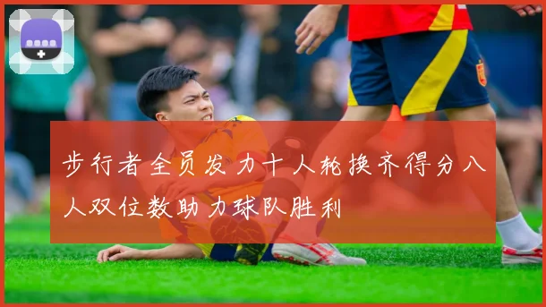 步行者全员发力十人轮换齐得分八人双位数助力球队胜利