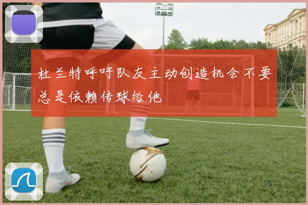 杜兰特呼吁队友主动创造机会不要总是依赖传球给他