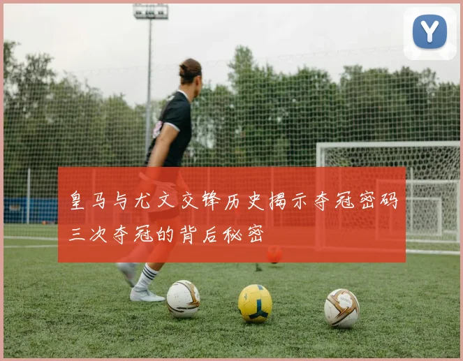 皇马与尤文交锋历史揭示夺冠密码三次夺冠的背后秘密