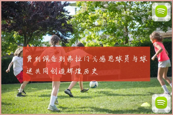 费利佩告别弗拉门戈感恩球员与球迷共同创造辉煌历史
