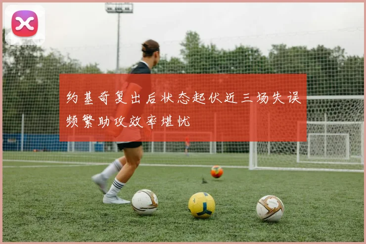 约基奇复出后状态起伏近三场失误频繁助攻效率堪忧