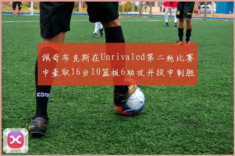 佩奇布克斯在Unrivaled第二轮比赛中豪取16分10篮板6助攻并投中制胜球