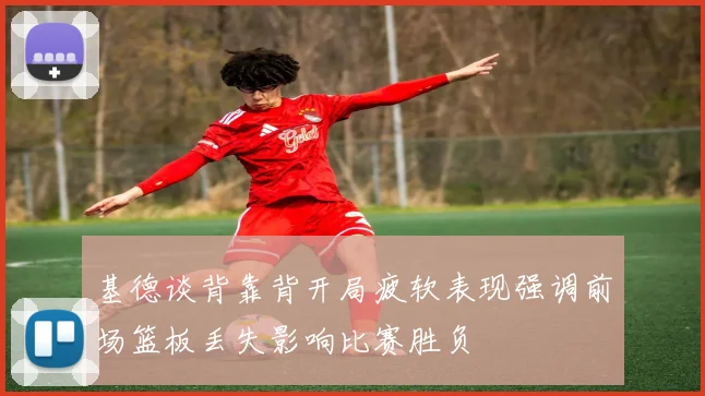 基德谈背靠背开局疲软表现强调前场篮板丢失影响比赛胜负