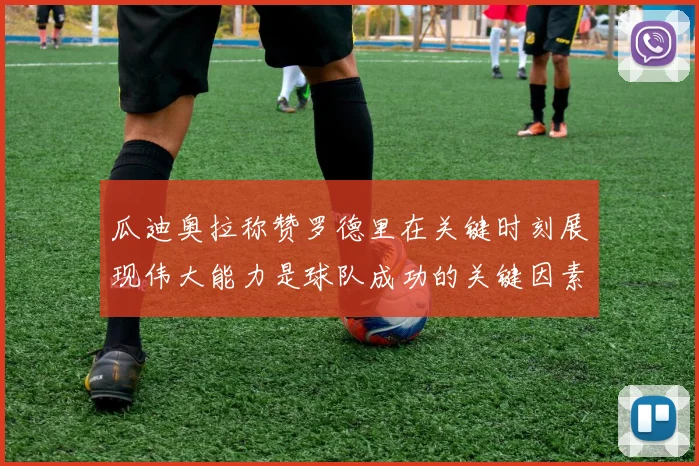 瓜迪奥拉称赞罗德里在关键时刻展现伟大能力是球队成功的关键因素