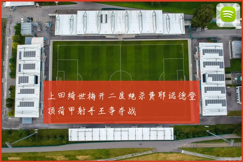 上田绮世梅开二度绝杀费耶诺德登顶荷甲射手王争夺战