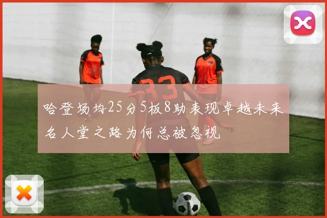 哈登场均25分5板8助表现卓越未来名人堂之路为何总被忽视