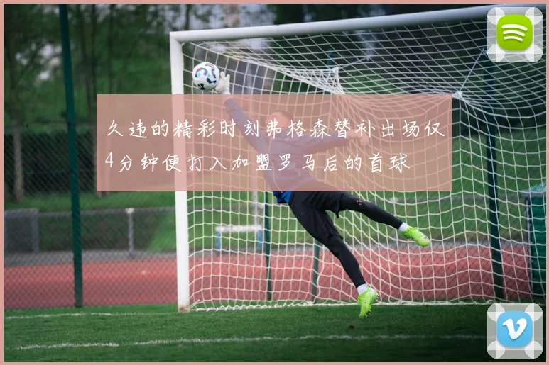 久违的精彩时刻弗格森替补出场仅4分钟便打入加盟罗马后的首球